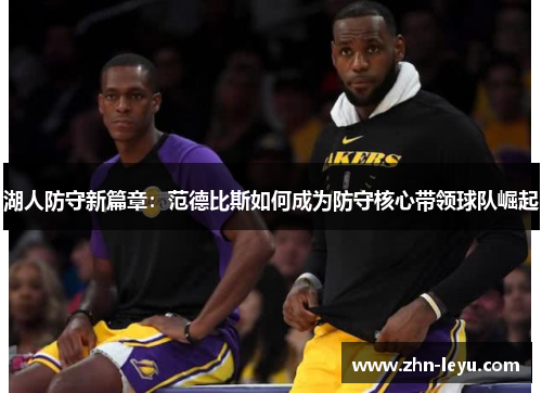 湖人防守新篇章:范德比斯如何成为防守核心带领球队崛起 湖人防守新篇章:范德比斯如何成为防守核心带领球队崛起