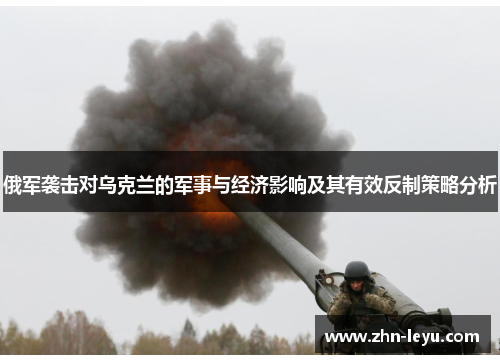 俄军袭击对乌克兰的军事与经济影响及其有效反制策略分析 俄军袭击对乌克兰的军事与经济影响及其有效反制策略分析