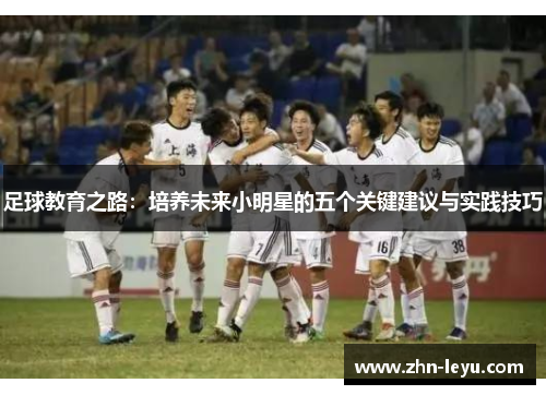 足球教育之路:培养未来小明星的五个关键建议与实践技巧 足球教育之路:培养未来小明星的五个关键建议与实践技巧