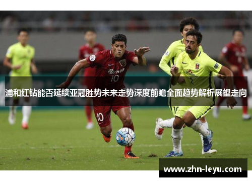 浦和红钻能否延续亚冠胜势未来走势深度前瞻全面趋势解析展望走向 浦和红钻能否延续亚冠胜势未来走势深度前瞻全面趋势解析展望走向