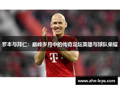 罗本与拜仁:巅峰岁月中的传奇足坛英雄与球队荣耀 罗本与拜仁:巅峰岁月中的传奇足坛英雄与球队荣耀