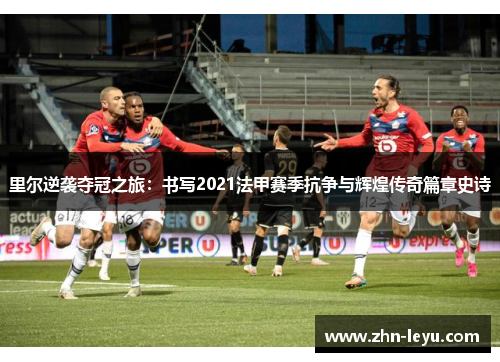 里尔逆袭夺冠之旅:书写2021法甲赛季抗争与辉煌传奇篇章史诗 里尔逆袭夺冠之旅:书写2021法甲赛季抗争与辉煌传奇篇章史诗