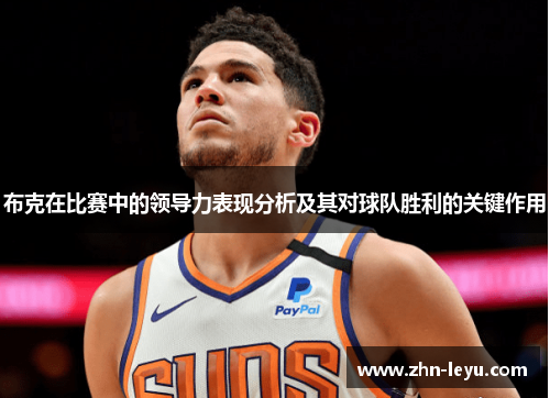 布克在比赛中的领导力表现分析及其对球队胜利的关键作用 布克在比赛中的领导力表现分析及其对球队胜利的关键作用