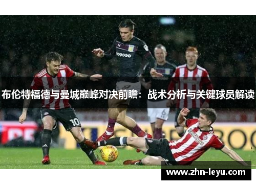 布伦特福德与曼城巅峰对决前瞻:战术分析与关键球员解读 布伦特福德与曼城巅峰对决前瞻:战术分析与关键球员解读
