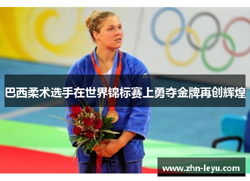 巴西柔术选手在世界锦标赛上勇夺金牌再创辉煌 巴西柔术选手在世界锦标赛上勇夺金牌再创辉煌