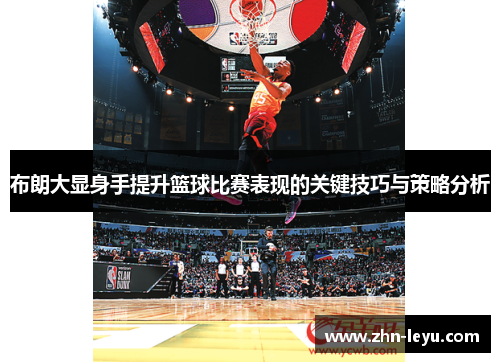 布朗大显身手提升篮球比赛表现的关键技巧与策略分析