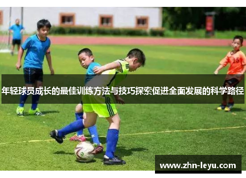 年轻球员成长的最佳训练方法与技巧探索促进全面发展的科学路径 年轻球员成长的最佳训练方法与技巧探索促进全面发展的科学路径