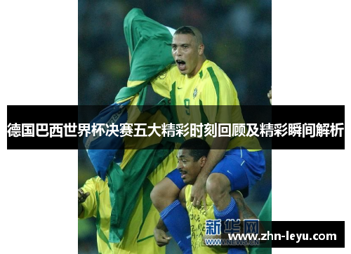 德国巴西世界杯决赛五大精彩时刻回顾及精彩瞬间解析 德国巴西世界杯决赛五大精彩时刻回顾及精彩瞬间解析