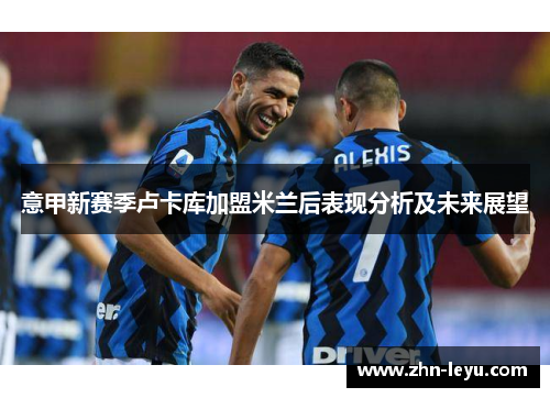 意甲新赛季卢卡库加盟米兰后表现分析及未来展望