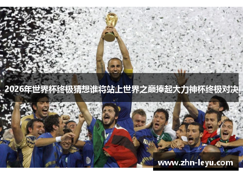2026年世界杯终极猜想谁将站上世界之巅捧起大力神杯终极对决 2026年世界杯终极猜想谁将站上世界之巅捧起大力神杯终极对决