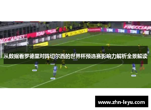 从数据看罗德里对阵切尔西的世界杯预选赛影响力解析全景解读